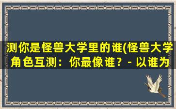 测你是怪兽大学里的谁(怪兽大学角色互测：你最像谁？- 以谁为中心，揭秘你和这部经典动画的奇妙共鸣)